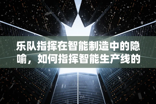 乐队指挥在智能制造中的隐喻，如何指挥智能生产线的和谐乐章？