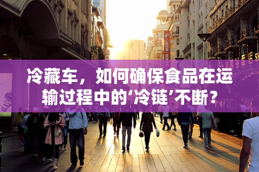 冷藏车，如何确保食品在运输过程中的‘冷链’不断？