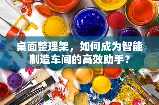 桌面整理架，如何成为智能制造车间的高效助手？