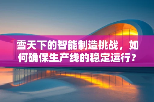雪天下的智能制造挑战，如何确保生产线的稳定运行？
