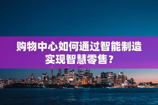 购物中心如何通过智能制造实现智慧零售？