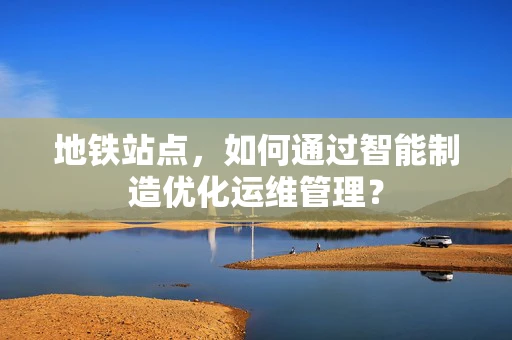 地铁站点，如何通过智能制造优化运维管理？