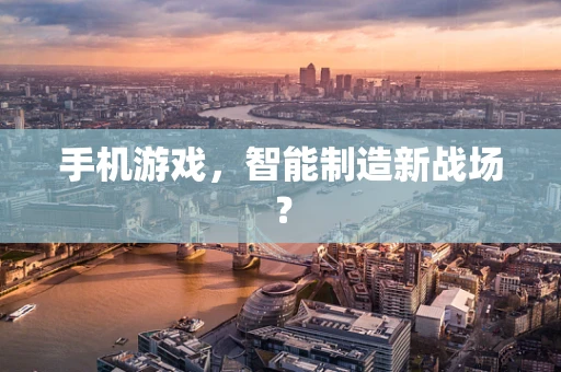 手机游戏，智能制造新战场？