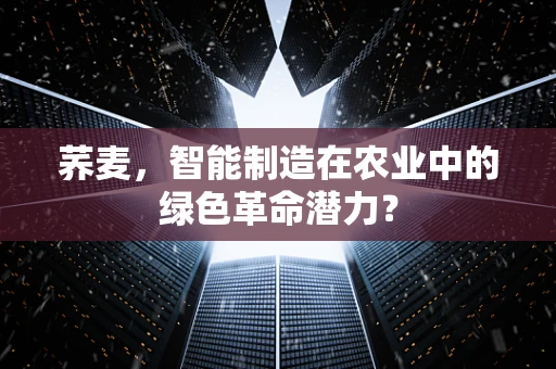 荞麦，智能制造在农业中的绿色革命潜力？