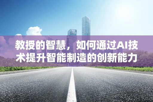 教授的智慧，如何通过AI技术提升智能制造的创新能力？