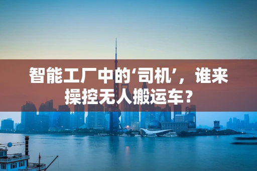 智能工厂中的‘司机’，谁来操控无人搬运车？