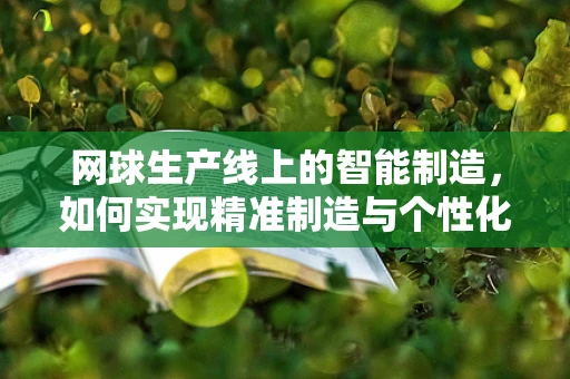 网球生产线上的智能制造，如何实现精准制造与个性化定制？