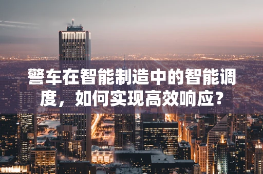 警车在智能制造中的智能调度，如何实现高效响应？