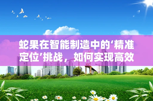 蛇果在智能制造中的‘精准定位’挑战，如何实现高效分拣与包装？