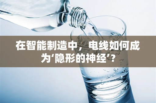在智能制造中，电线如何成为‘隐形的神经’？