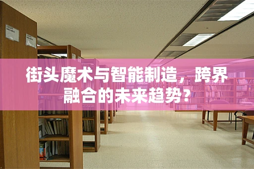街头魔术与智能制造，跨界融合的未来趋势？