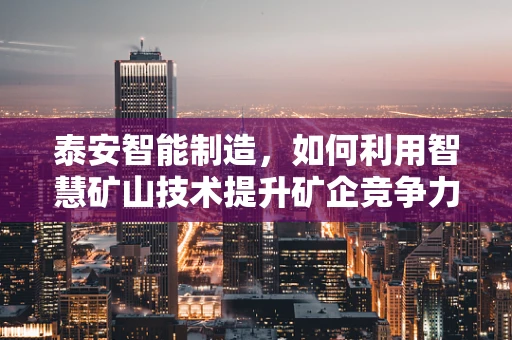 泰安智能制造，如何利用智慧矿山技术提升矿企竞争力？