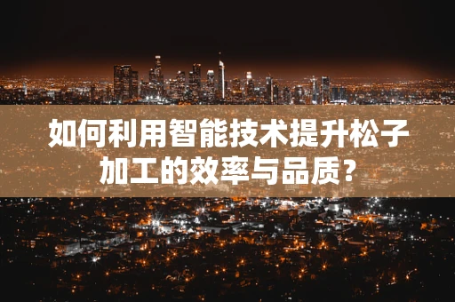 如何利用智能技术提升松子加工的效率与品质？
