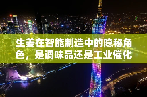 生姜在智能制造中的隐秘角色，是调味品还是工业催化剂？