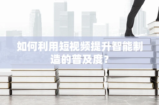 如何利用短视频提升智能制造的普及度？