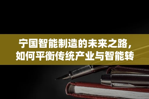 宁国智能制造的未来之路，如何平衡传统产业与智能转型的挑战？