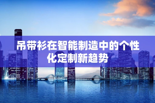 吊带衫在智能制造中的个性化定制新趋势