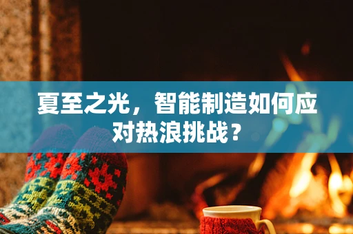 夏至之光，智能制造如何应对热浪挑战？