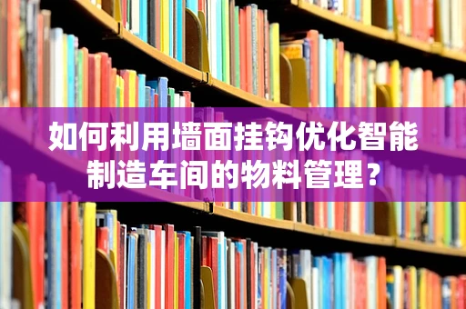 如何利用墙面挂钩优化智能制造车间的物料管理？