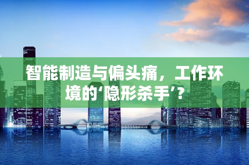 智能制造与偏头痛，工作环境的‘隐形杀手’？