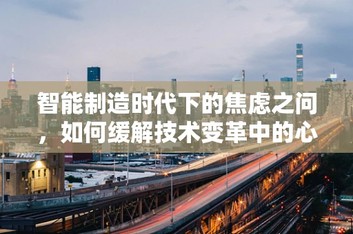 智能制造时代下的焦虑之问，如何缓解技术变革中的心理压力？