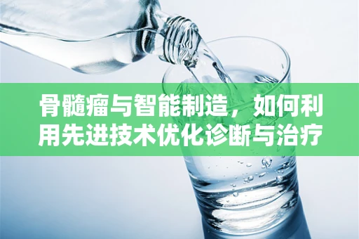 骨髓瘤与智能制造，如何利用先进技术优化诊断与治疗？