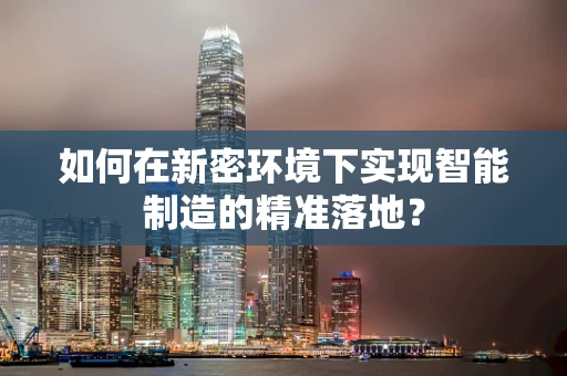 如何在新密环境下实现智能制造的精准落地？
