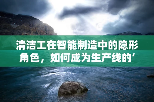 清洁工在智能制造中的隐形角色，如何成为生产线的‘绿色守护者’？