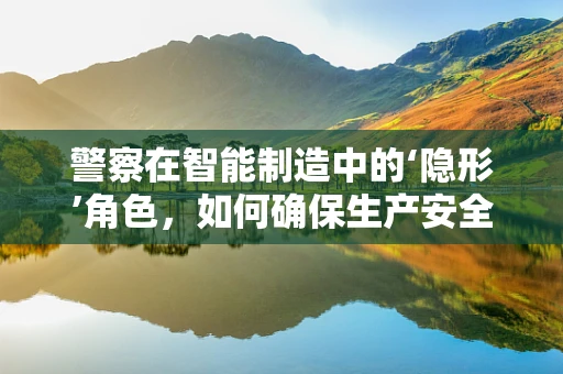 警察在智能制造中的‘隐形’角色，如何确保生产安全与合规？