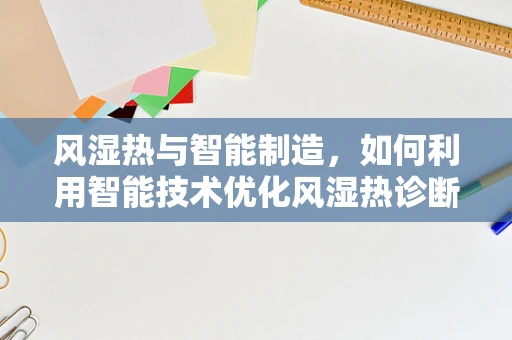 风湿热与智能制造，如何利用智能技术优化风湿热诊断与治疗流程？
