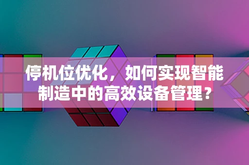 停机位优化，如何实现智能制造中的高效设备管理？