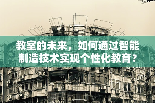 教室的未来，如何通过智能制造技术实现个性化教育？