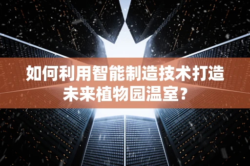 如何利用智能制造技术打造未来植物园温室？