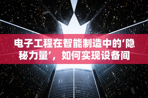 电子工程在智能制造中的‘隐秘力量’，如何实现设备间的无缝通信？