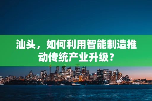 汕头，如何利用智能制造推动传统产业升级？