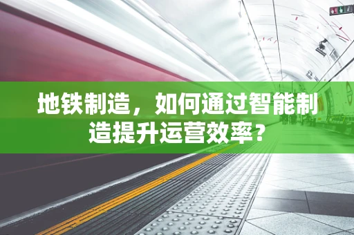 地铁制造，如何通过智能制造提升运营效率？