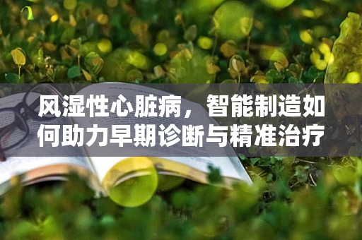 风湿性心脏病，智能制造如何助力早期诊断与精准治疗？