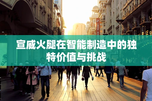 宣威火腿在智能制造中的独特价值与挑战
