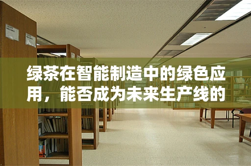 绿茶在智能制造中的绿色应用，能否成为未来生产线的‘清新剂’？
