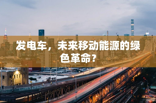 发电车，未来移动能源的绿色革命？