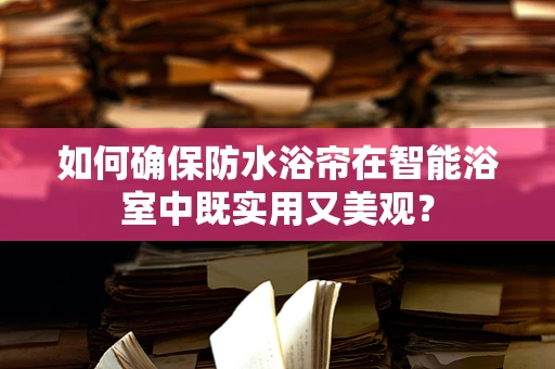 如何确保防水浴帘在智能浴室中既实用又美观？