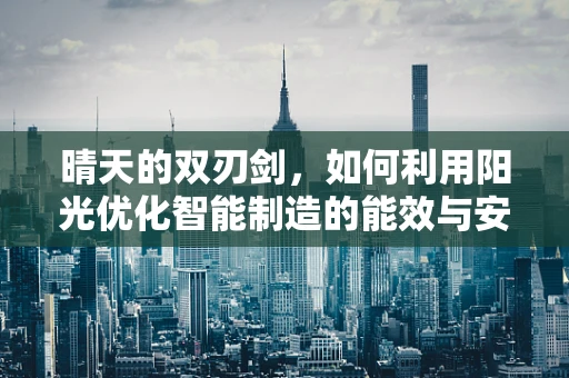 晴天的双刃剑，如何利用阳光优化智能制造的能效与安全？
