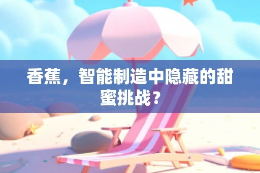 香蕉，智能制造中隐藏的甜蜜挑战？