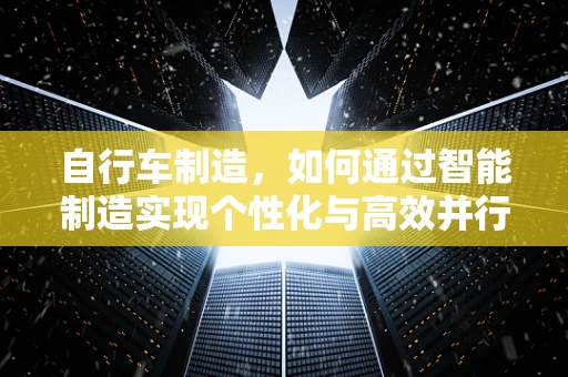 自行车制造，如何通过智能制造实现个性化与高效并行的生产？