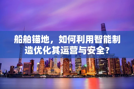 船舶锚地，如何利用智能制造优化其运营与安全？