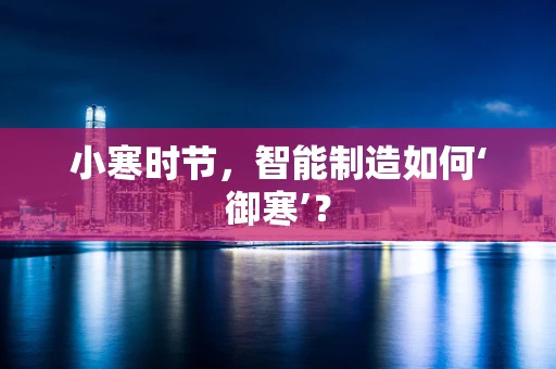 小寒时节，智能制造如何‘御寒’？