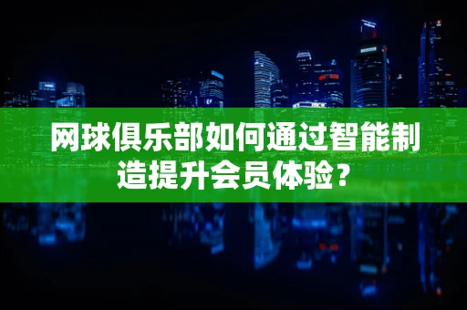 网球俱乐部如何通过智能制造提升会员体验？