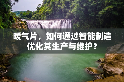 暖气片，如何通过智能制造优化其生产与维护？