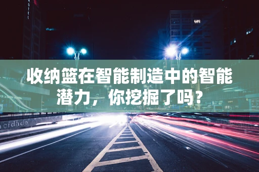 收纳篮在智能制造中的智能潜力，你挖掘了吗？