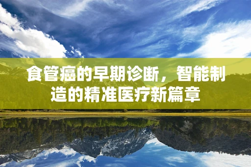 食管癌的早期诊断，智能制造的精准医疗新篇章